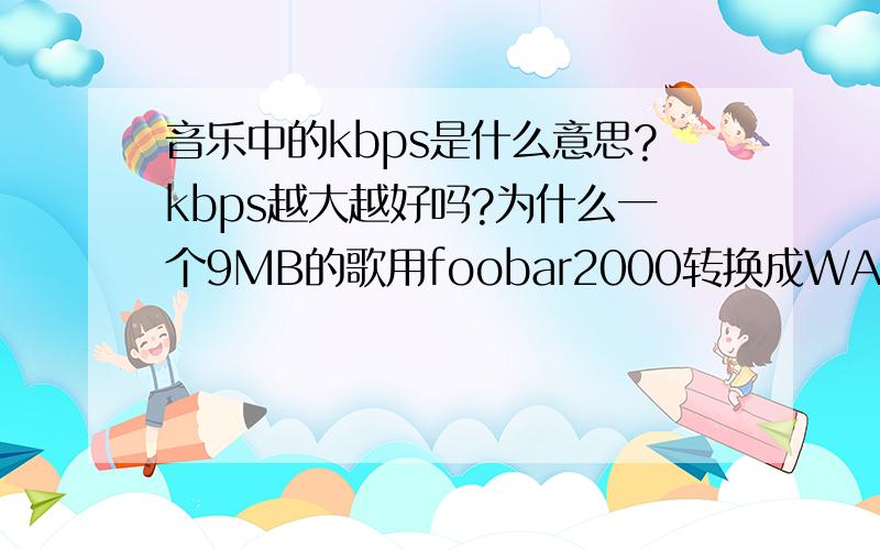 音乐中的kbps是什么意思?kbps越大越好吗?为什么一个9MB的歌用foobar2000转换成WAV的会有48MB!但是音质上却没改变!这是怎么回事?