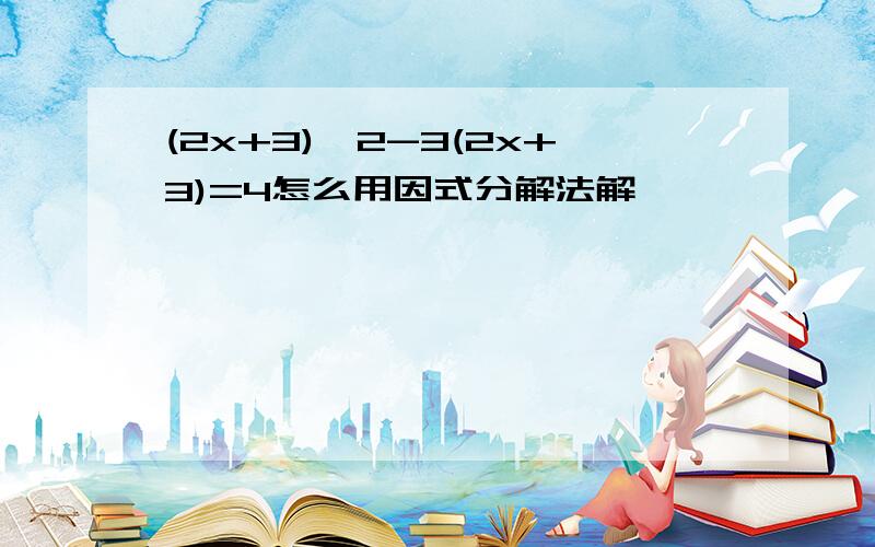 (2x+3)^2-3(2x+3)=4怎么用因式分解法解