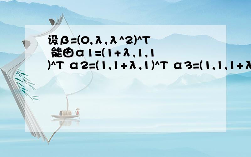 设β=(0,λ,λ^2)^T 能由α1=(1+λ,1,1)^T α2=(1,1+λ,1)^T α3=(1,1,1+λ)^T 请问λ为何值时1、β不能由α1、α1、α3线性表示2、唯一线性表示,求表达式3、不唯一线性表示,求表达式