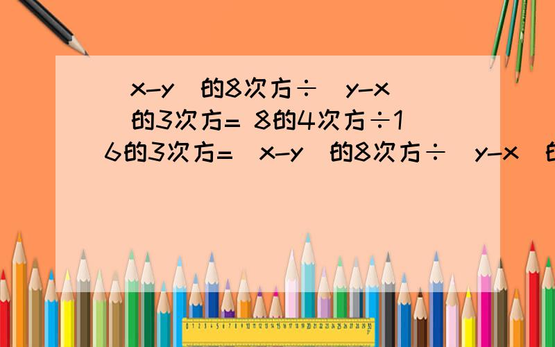 (x-y)的8次方÷(y-x)的3次方= 8的4次方÷16的3次方=(x-y)的8次方÷(y-x)的3次方=8的4次方÷16的3次方=