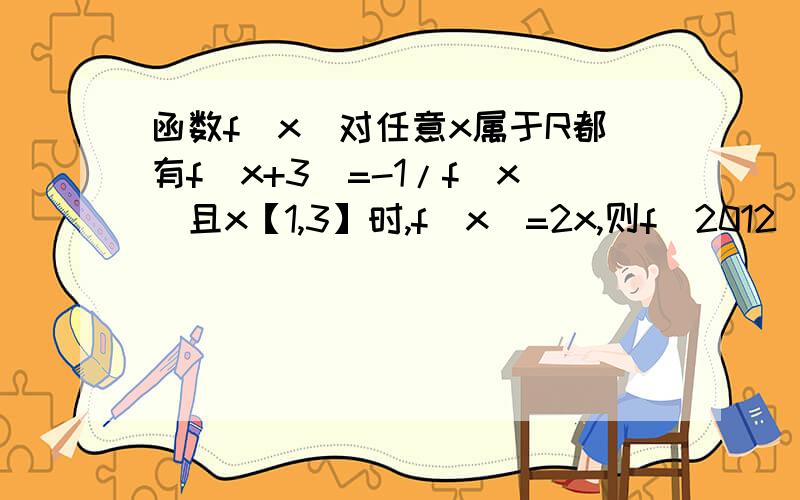 函数f(x)对任意x属于R都有f(x+3)=-1/f(x)且x【1,3】时,f(x)=2x,则f(2012)=?过程要详细