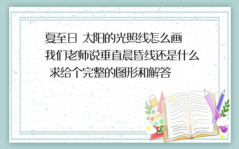 夏至日 太阳的光照线怎么画 我们老师说垂直晨昏线还是什么 求给个完整的图形和解答