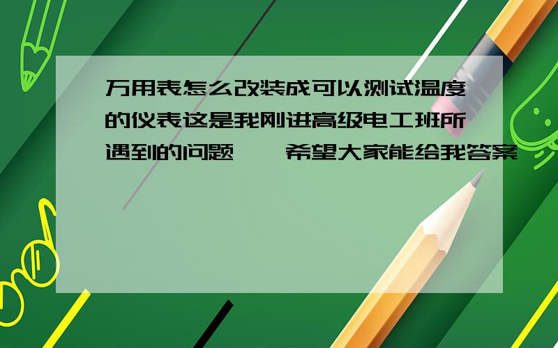 万用表怎么改装成可以测试温度的仪表这是我刚进高级电工班所遇到的问题``希望大家能给我答案