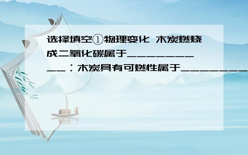 选择填空①物理变化 木炭燃烧成二氧化碳属于_________；木炭具有可燃性属于_________；铁在潮湿的空气中容易生锈属于___________；金属钨不易熔化属于___________；水在0℃时能结冰属于___________