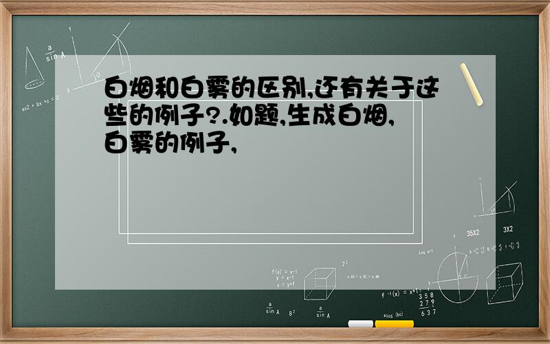 白烟和白雾的区别,还有关于这些的例子?.如题,生成白烟,白雾的例子,