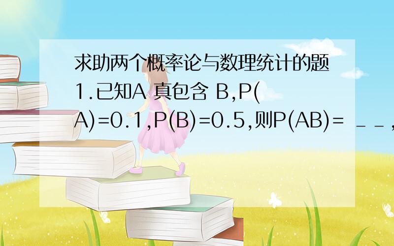 求助两个概率论与数理统计的题1.已知A 真包含 B,P(A)=0.1,P(B)=0.5,则P(AB)= ＿＿,P(A+B)= ＿＿,＿＿＿,P(A|B)= ＿＿＿,＿＿＿.2.设ξ与η相互独立,N(0,1),N(1,2),令ζ=ξ＋2η,则Eζ=＿＿＿,Dζ=＿＿＿,ξ与ζ相关