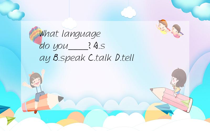 What language do you____?A.say B.speak C.talk D.tell