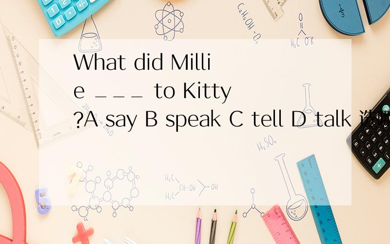 What did Millie ___ to Kitty?A say B speak C tell D talk 选哪个 以及为什么,