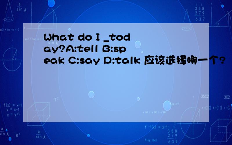 What do I _today?A:tell B:speak C:say D:talk 应该选择哪一个?