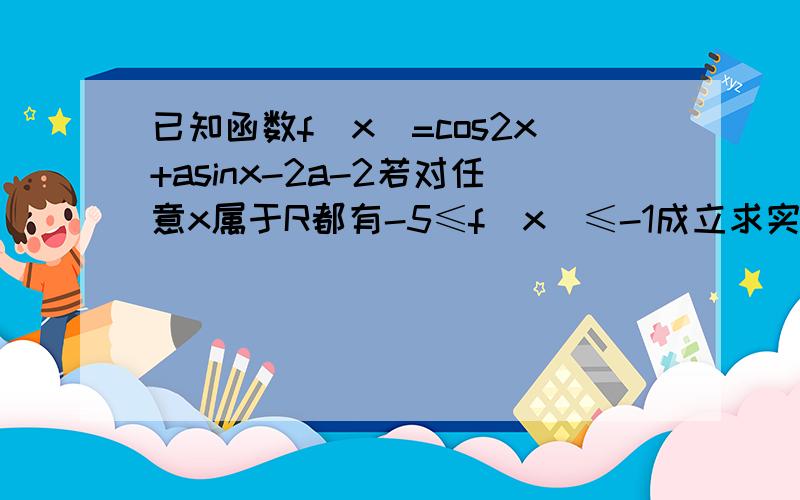 已知函数f(x)=cos2x+asinx-2a-2若对任意x属于R都有-5≤f(x)≤-1成立求实数a的取值已知函数f(x)=cos2x+asinx-2a-2,若对任意x属于R都有-5≤f(x)≤-1成立求实数a的取值范围