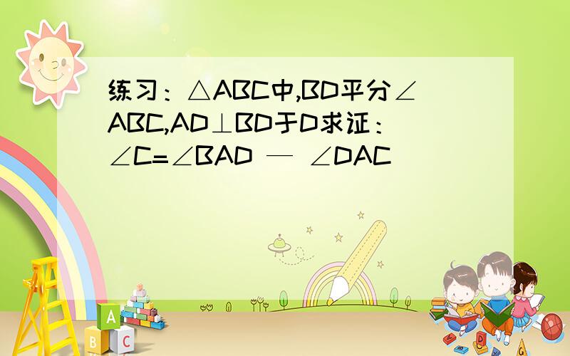 练习：△ABC中,BD平分∠ABC,AD⊥BD于D求证：∠C=∠BAD — ∠DAC