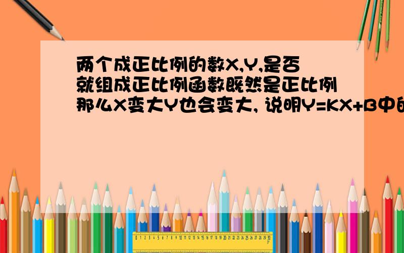 两个成正比例的数X,Y,是否就组成正比例函数既然是正比例那么X变大Y也会变大, 说明Y=KX+B中的K是正的,是否又因为Y除以X的值一定,B为零?