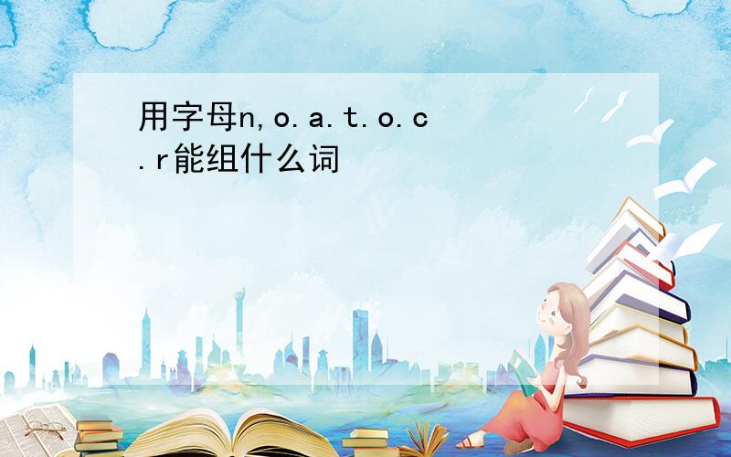 用字母n,o.a.t.o.c.r能组什么词