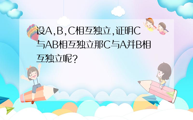 设A,B,C相互独立,证明C与AB相互独立那C与A并B相互独立呢？