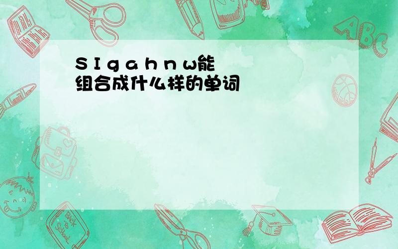 S I g a h n w能组合成什么样的单词