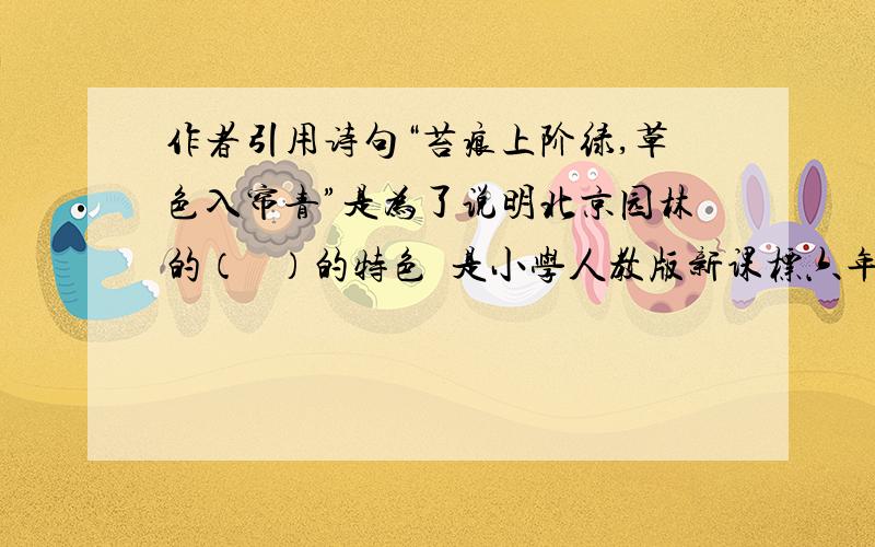 作者引用诗句“苔痕上阶绿,草色入帘青”是为了说明北京园林的（   ）的特色  是小学人教版新课标六年级（上）学用通第89页第7题  知道的告我,有急用.