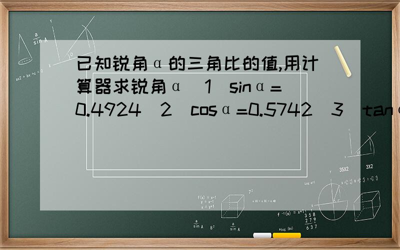 已知锐角α的三角比的值,用计算器求锐角α(1)sinα=0.4924（2）cosα=0.5742（3）tanα=0.8416（4）cotα=2.75