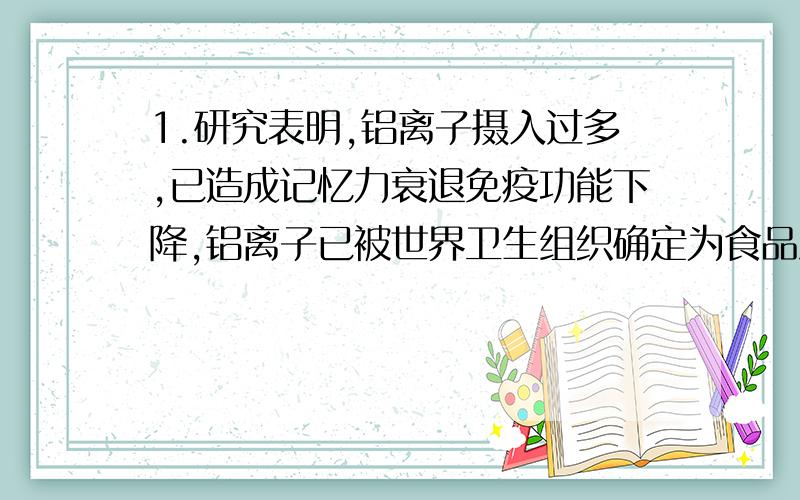 1.研究表明,铝离子摄入过多,已造成记忆力衰退免疫功能下降,铝离子已被世界卫生组织确定为食品污染源之一.营养学家指出每天铝的安全摄入量为每千克体重0.7mg.请回答:(1)传统食品加工过程