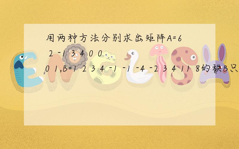 用两种方法分别求出矩阵A=6 2 -1 3 4 0 0 0 1,B=1 2 3 4 -1 -1 -4 -2 3 4 11 8的秩B只需要用初等变换求