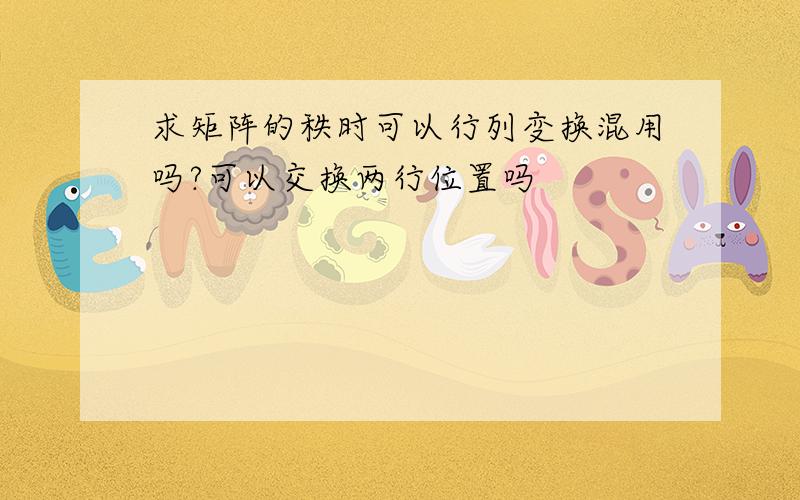 求矩阵的秩时可以行列变换混用吗?可以交换两行位置吗