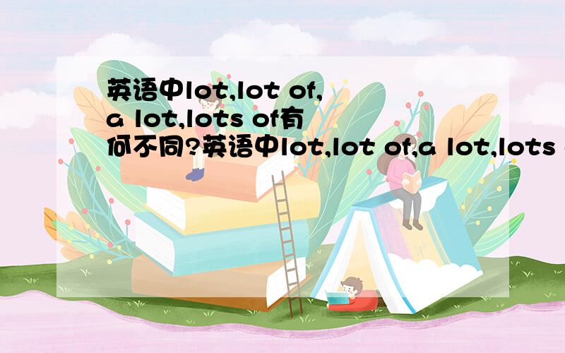 英语中lot,lot of,a lot,lots of有何不同?英语中lot,lot of,a lot,lots of都有“很多的”这个意思,该如何区分并使用呢?