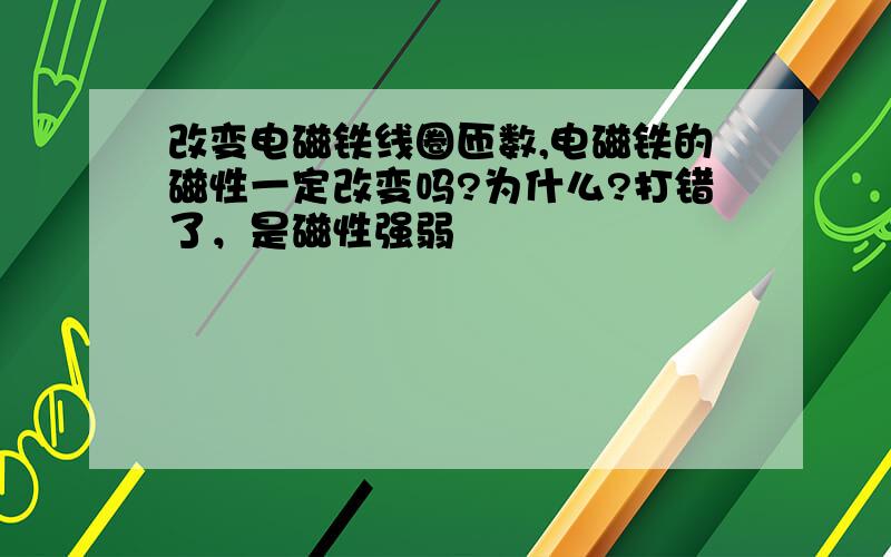 改变电磁铁线圈匝数,电磁铁的磁性一定改变吗?为什么?打错了，是磁性强弱