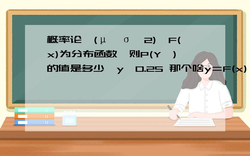 概率论,(μ,σ^2),F(x)为分布函数,则P(Y≤)的值是多少,y≤0.25 那个啥y＝F(x)