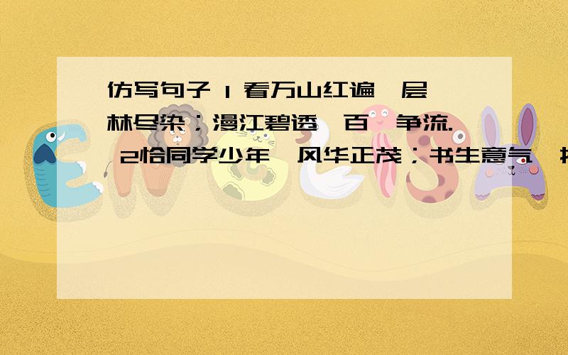 仿写句子 1 看万山红遍,层林尽染；漫江碧透,百舸争流. 2恰同学少年,风华正茂；书生意气,挥斥方遒.要求：仿（1）句写的句子以写景为内容,仿（2）句写的句子一些同学生活为内容.