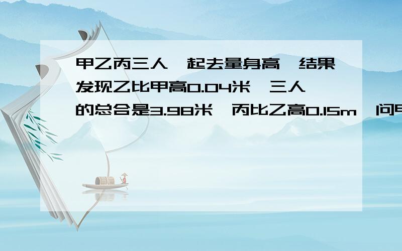 甲乙丙三人一起去量身高,结果发现乙比甲高0.04米,三人的总合是3.98米,丙比乙高0.15m,问甲比乙矮多少米?