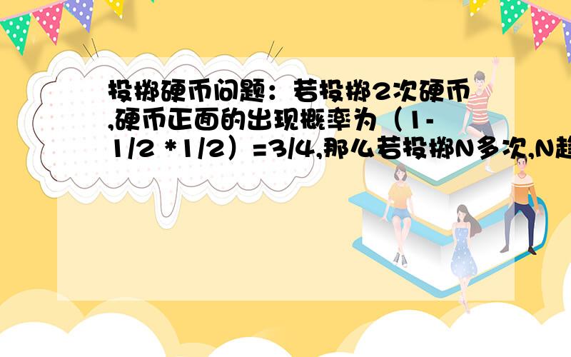 投掷硬币问题：若投掷2次硬币,硬币正面的出现概率为（1-1/2 *1/2）=3/4,那么若投掷N多次,N趋于无穷大则正面与背面出现的概率各为1/2,即理论上每两次出现一次 即投掷两次出现正面为1……,前