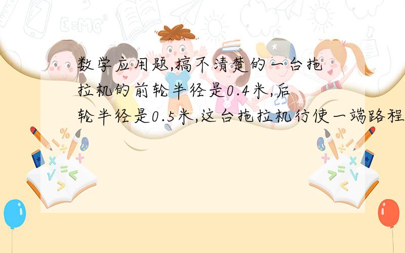 数学应用题,搞不清楚的一台拖拉机的前轮半径是0.4米,后轮半径是0.5米,这台拖拉机行使一端路程后,前轮转了3600转,后轮转了多少转?