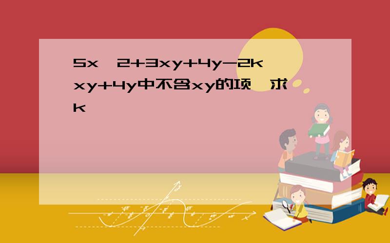 5x^2+3xy+4y-2kxy+4y中不含xy的项,求k