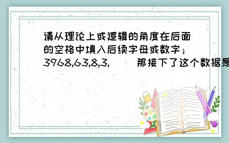 请从理论上或逻辑的角度在后面的空格中填入后续字母或数字；3968,63,8,3,（ ）那接下了这个数据是什么?这个是一道测试智力的题目,有谁知道的吗?小生先在这里谢过啦!