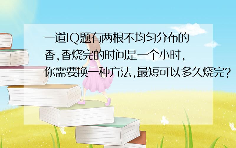 一道IQ题有两根不均匀分布的香,香烧完的时间是一个小时,你需要换一种方法,最短可以多久烧完?