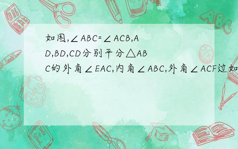 如图,∠ABC=∠ACB,AD,BD,CD分别平分△ABC的外角∠EAC,内角∠ABC,外角∠ACF过如图,∠ABC=∠ACB,AD、BD、CD分别平分△ABC的外角∠EAC、内角∠ABC、外角∠ACF．以下结论:①AD∥BC；②∠ACB=2∠ADB；③∠ADC=90°