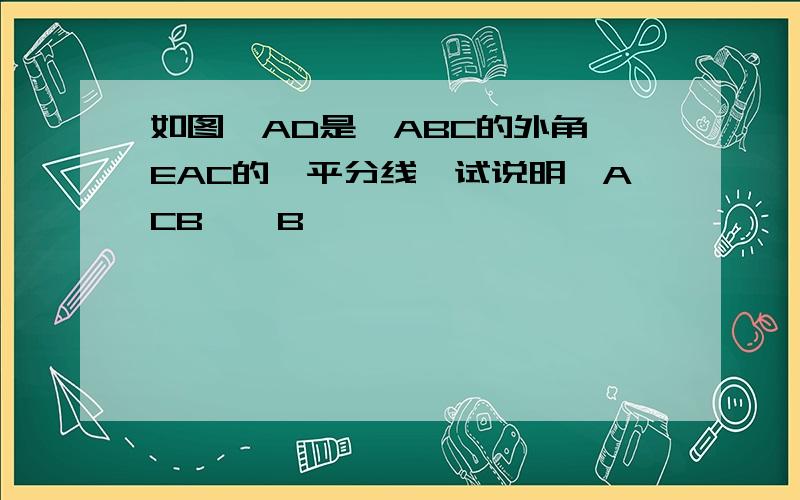 如图,AD是△ABC的外角∠EAC的∠平分线,试说明∠ACB>∠B