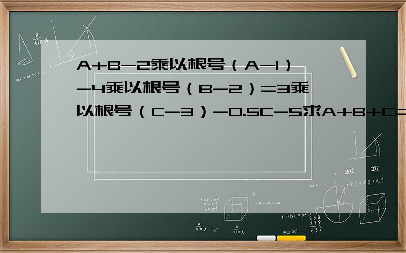 A+B-2乘以根号（A-1）-4乘以根号（B-2）=3乘以根号（C-3）-0.5C-5求A+B+C=?最好有过程,简单一点的过程9可以了