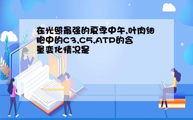 在光照最强的夏季中午,叶肉细胞中的C3,C5,ATP的含量变化情况是