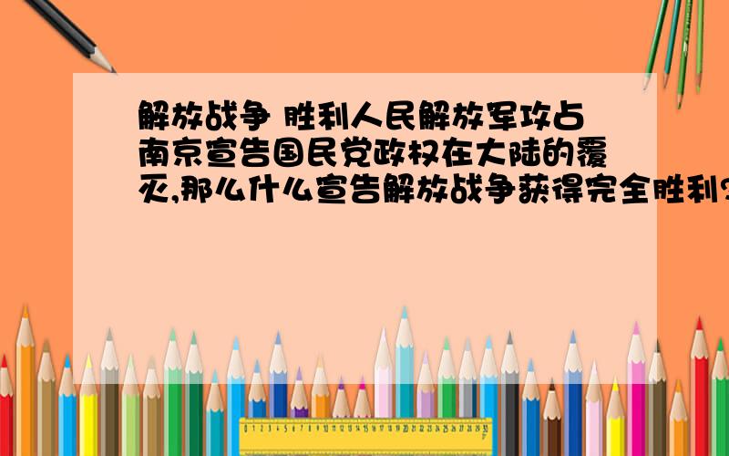 解放战争 胜利人民解放军攻占南京宣告国民党政权在大陆的覆灭,那么什么宣告解放战争获得完全胜利?（不是人民解放军攻占南京）