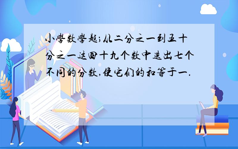 小学数学题；从二分之一到五十分之一这四十九个数中选出七个不同的分数,使它们的和等于一.