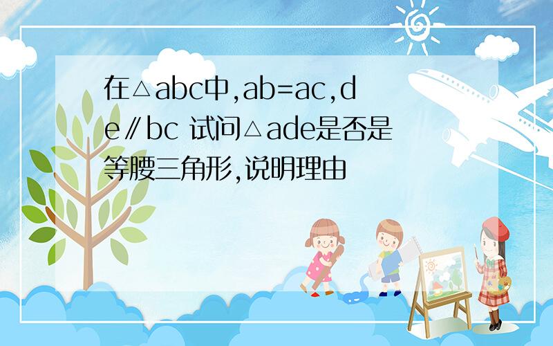 在△abc中,ab=ac,de∥bc 试问△ade是否是等腰三角形,说明理由