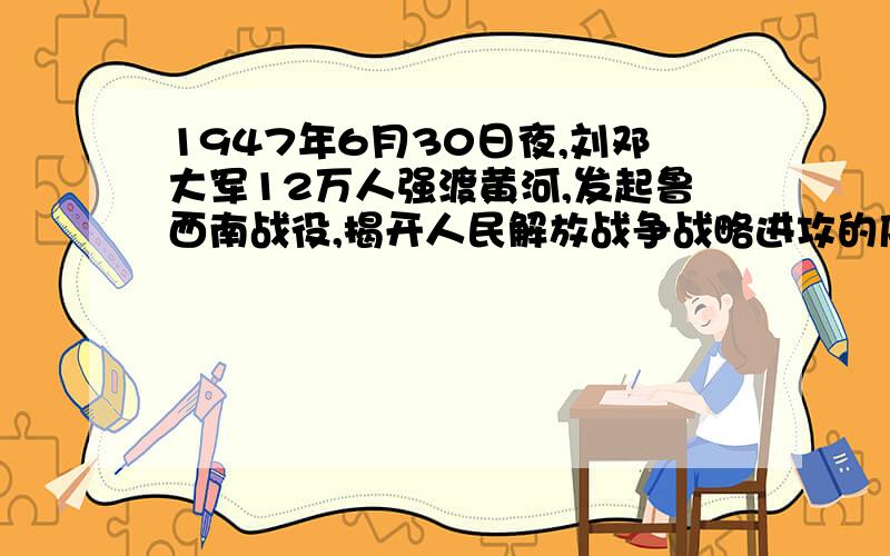 1947年6月30日夜,刘邓大军12万人强渡黄河,发起鲁西南战役,揭开人民解放战争战略进攻的序幕.是对的错的1947年6月30日夜,刘邓大军12万人强渡黄河,发起鲁西南战役,揭开人民解放战争战略进攻的