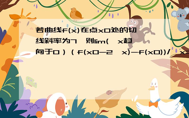 若曲线f(x)在点x0处的切线斜率为7,则lim(△x趋向于0）（f(x0-2△x)-f(x0))/△x=?