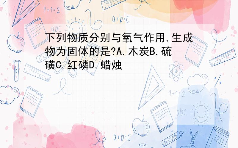 下列物质分别与氧气作用,生成物为固体的是?A.木炭B.硫磺C.红磷D.蜡烛