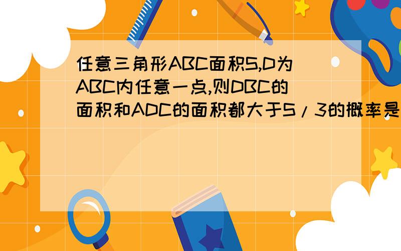 任意三角形ABC面积S,D为ABC内任意一点,则DBC的面积和ADC的面积都大于S/3的概率是多少?