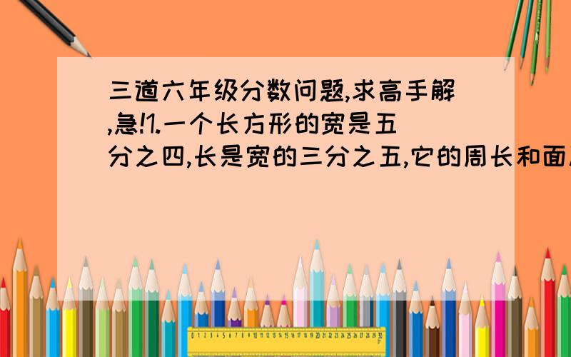 三道六年级分数问题,求高手解,急!1.一个长方形的宽是五分之四,长是宽的三分之五,它的周长和面积各是多少?2.两个自然数的倒数和为十二分之七,这两个自然是分别是几和几?3.一个班级上学