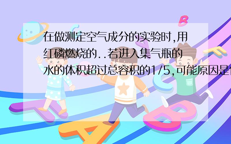 在做测定空气成分的实验时,用红磷燃烧的..若进入集气瓶的水的体积超过总容积的1/5,可能原因是什么呢