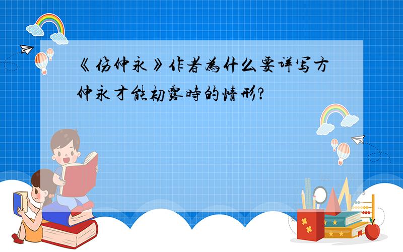 《伤仲永》作者为什么要详写方仲永才能初露时的情形?