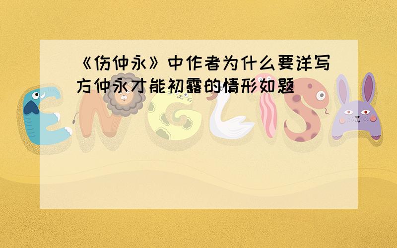 《伤仲永》中作者为什么要详写方仲永才能初露的情形如题