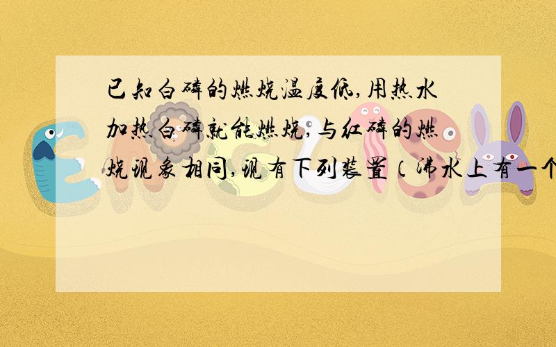 已知白磷的燃烧温度低,用热水加热白磷就能燃烧,与红磷的燃烧现象相同,现有下列装置（沸水上有一个注射器,注射器内有白磷,活塞只在第10段）.用白磷代替红磷做空气中氧气含量的测定,用